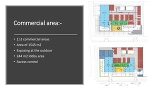Commercial area:-
• 1) 3 commercial areas
• Area of 1545 m2
• Exposing at the outdoor
• 244 m2 lobby area
• Access control
 
