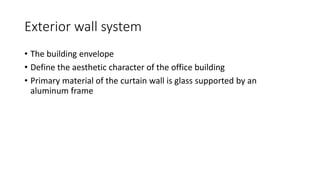 Exterior wall system
• The building envelope
• Define the aesthetic character of the office building
• Primary material of the curtain wall is glass supported by an
aluminum frame
 