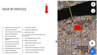 NEAR BY SERVICES
1. gadoora foul resturant 82.43m
2. Taiba resturant 163.82m
3. International park resturant 480
4. Alkhiam resturant 300m
5. Alta`em burger 260m
6. Aljaber endowmental library
154.62m
7. Nour altariq library 298.22m
8. Alustaz grocery store 41.52m
9. Alajayeb foodstuff 63m
10. Abu alrakha grocery store 290m
11. Havana hotel 805.94m
12. Albarkal plaza hotel 550m
13. brazzarille hotel 560m
14. Albraka bank (ATM) 200m
15. Alsalam bank 346m
16. Nour alquran center for the legitimacy of
the legit 510m
17. Court of health care 620m 370m
18. Alblsam pharmacy 450m
19. Hamed modern pharmacy 173m
20. Bahry`s big mosque
21. Sheikh hammad accepted school 500m
22. International evangelical school 268m
23. Alartiqa boys school 700m
23
24
25
N
 