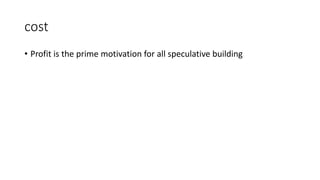 cost
• Profit is the prime motivation for all speculative building
 