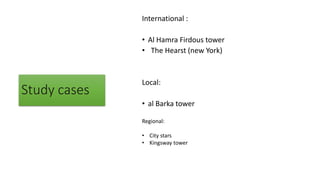 Study cases
International :
• Al Hamra Firdous tower
• The Hearst (new York)
Local:
• al Barka tower
Regional:
• City stars
• Kingsway tower
 