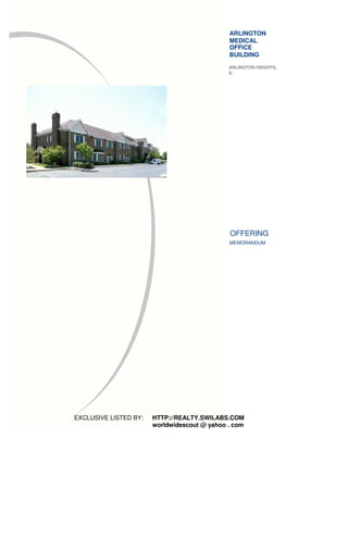 ARLINGTON
                                              MEDICAL
                                              OFFICE
                                              BUILDING
                                              ARLINGTON HEIGHTS,
                                              IL




                                              OFFERING
                                              MEMORANDUM




EXCLUSIVE LISTED BY:   HTTP://REALTY.SWILABS.COM
                       worldwidescout @ yahoo . com
 