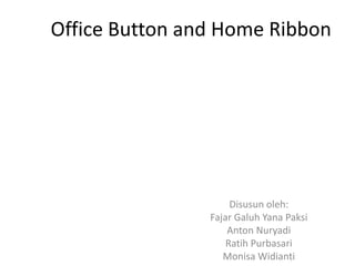 Office Button and Home Ribbon




                     Disusun oleh:
                Fajar Galuh Yana Paksi
                    Anton Nuryadi
                    Ratih Purbasari
                   Monisa Widianti
 