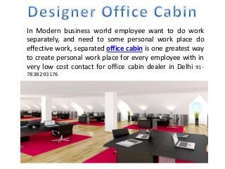 In Modern business world employee want to do work 
separately, and need to some personal work place do 
effective work, separated office cabin is one greatest way 
to create personal work place for every employee with in 
very low cost contact for office cabin dealer in Delhi 91- 
7838293176 
 