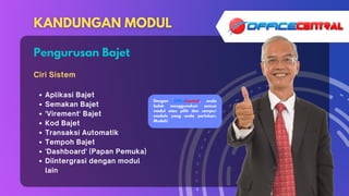 Aplikasi Bajet
Semakan Bajet
'Virement' Bajet
Kod Bajet
Transaksi Automatik
Tempoh Bajet
'Dashboard' (Papan Pemuka)
Diintergrasi dengan modul
lain
Ciri Sistem
Pengurusan Bajet
Dengan OfficeCentral, anda
boleh menggunakan semua
modul atau pilih dan campur
module yang anda perlukan.
Mudah!
 