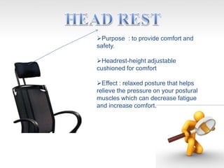 Purpose : to provide comfort and
safety.
Headrest-height adjustable
cushioned for comfort
Effect : relaxed posture that helps
relieve the pressure on your postural
muscles which can decrease fatigue
and increase comfort.
 