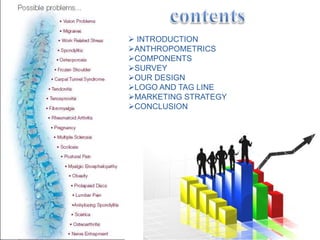  INTRODUCTION
ANTHROPOMETRICS
COMPONENTS
SURVEY
OUR DESIGN
LOGO AND TAG LINE
MARKETING STRATEGY
CONCLUSION
 