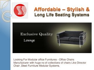 Looking For Modular office Furnitures - Office Chairs
Manufacturer with huge no of collections of chairs Like Director
Chair ,Steel Furniture Modular Systems.
Long Life Seating Systems
 