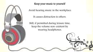 Keep your music to yourself
Avoid hearing music in the workplace.
It causes distraction to others.
Still, if permitted dur...