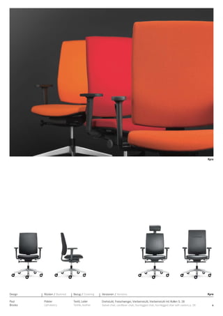 Kyra

Design

Rücken / Backrest

Bezug / Covering

Versionen / Versions

Paul
Brooks

Polster
Upholstery

Textil, Leder
Textile, leather

Drehstuhl, Freischwinger, Vierbeinstuhl, Vierbeinstuhl mit Rollen S. 28
Swivel chair, cantilever chair, four-legged chair, four-legged chair with castors p. 28

Kyra

9

 