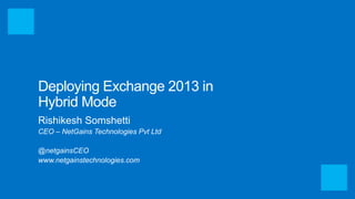 Deploying Exchange 2013 in 
Hybrid Mode 
Rishikesh Somshetti 
CEO – NetGains Technologies Pvt Ltd 
@netgainsCEO 
www.netgainstechnologies.com 
 