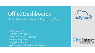 Office Dashboards
Data driven Analytical Reporting Tool
UnifyCloud LLC
Redmond,WA 98052
Phone No. +1-800-535-7443
Business Enquiries:
info@cloudatlasinc.com
Website: www.officedashboards.com
 