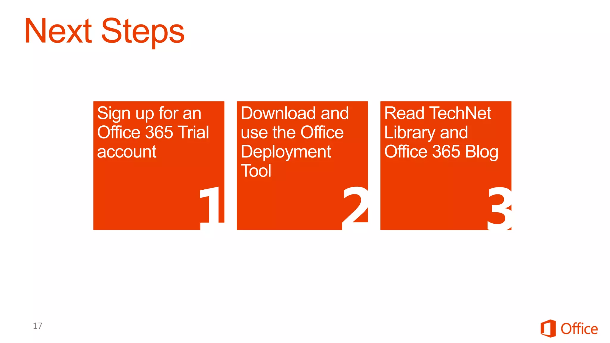 Sign up for an     Download and     Read TechNet
Office 365 Trial   use the Office   Library and
account            Deployment       Office 365 Blog
                   Tool


             1                 2                3
 
