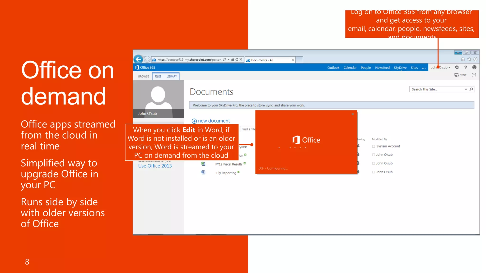Log on to Office 365 from any browser
                                                                                 and get access to your
                                                                       email, calendar, people, newsfeeds, sites,
                                                                                    and documents




                                Word Web App
                                opens by default                              Sync you documents in SkyDrive
                                                                               Pro with your Windows devices
              Lightweight                      Create a new document
          editing capabilities                 using Office Web Apps
     When you click Editthe Word, if
           supported on in
    Word is not browser or is an older
                 installed
    version, Word is streamed to your
      PC on demand from the cloud

                                                                                    Get rich consistent
                                                                                   document rendering
                                                                                   with Office Web Apps
                             Click a document to open using the
                                       Office Web Apps




8
 