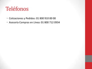 Teléfonos
• Cotizaciones y Pedidos: 01 800 910 00 00
• Asesoría Compras en Línea: 01 800 712 0934

 