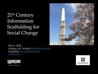 21st Century
Information
Scaffolding for
Social Change
May 3, 2014
Lindsay J.K. Nichols (@lindsaynichols)
GuideStar (@GuideStarUSA)
#ODFWIB
see IP note on final slide
 
