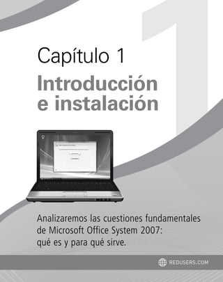 Analizaremos las cuestiones fundamentales
de Microsoft Office System 2007:
qué es y para qué sirve.
Capítulo 1
Introducción
e instalación
REDUSERS.COM
Office_Cap1_011_026 ajustado OK.qxp 12/9/09 11:02 PM Page 11
 