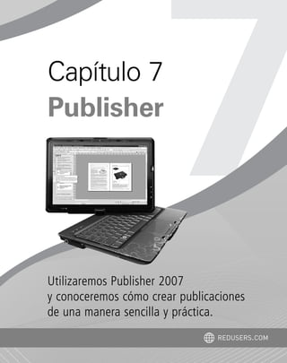 Utilizaremos Publisher 2007
y conoceremos cómo crear publicaciones
de una manera sencilla y práctica.
Capítulo 7
Publisher
REDUSERS.COM
Office_Cap7_131_140 ajustado OK.qxp 12/9/09 11:42 PM Page 131
 