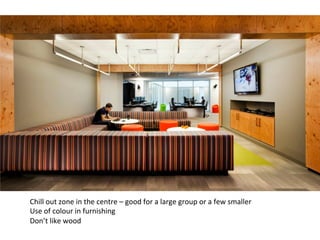 Chill	
  out	
  zone	
  in	
  the	
  centre	
  –	
  good	
  for	
  a	
  large	
  group	
  or	
  a	
  few	
  smaller	
  
Use	
  of	
  colour	
  in	
  furnishing	
  
Don’t	
  like	
  wood	
  
 