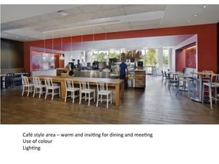 Café	
  style	
  area	
  –	
  warm	
  and	
  invi7ng	
  for	
  dining	
  and	
  mee7ng	
  
Use	
  of	
  colour	
  
Ligh7ng	
  
 