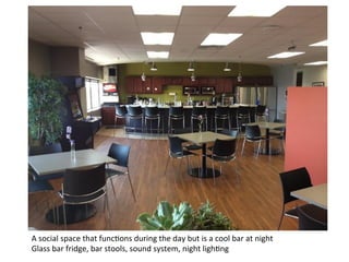 A	
  social	
  space	
  that	
  func7ons	
  during	
  the	
  day	
  but	
  is	
  a	
  cool	
  bar	
  at	
  night	
  
Glass	
  bar	
  fridge,	
  bar	
  stools,	
  sound	
  system,	
  night	
  ligh7ng	
  
 