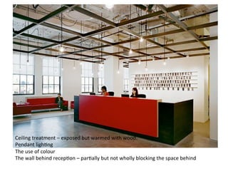 Ceiling	
  treatment	
  –	
  exposed	
  but	
  warmed	
  with	
  wood.	
  
Pendant	
  ligh7ng	
  
The	
  use	
  of	
  colour	
  
The	
  wall	
  behind	
  recep7on	
  –	
  par7ally	
  but	
  not	
  wholly	
  blocking	
  the	
  space	
  behind	
  
 