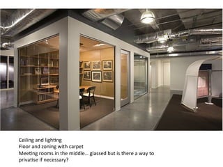 Ceiling	
  and	
  ligh7ng	
  
Floor	
  and	
  zoning	
  with	
  carpet	
  
Mee7ng	
  rooms	
  in	
  the	
  middle…	
  glassed	
  but	
  is	
  there	
  a	
  way	
  to	
  
priva7se	
  if	
  necessary?	
  
 
