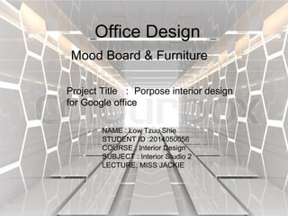 Office Design
Mood Board & Furniture
NAME : Low Tzuu Shie
STUDENT ID :2014050056
COURSE : Interior Design
SUBJECT : Interior Studio 2
LECTURE: MISS JACKIE
Project Title ： Porpose interior design
for Google office
 