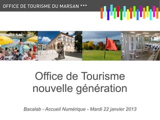 OFFICE DE TOURISME DU MARSAN ***




           Office de Tourisme
           nouvelle génération
       Bacalab - Accueil Numérique - Mardi 22 janvier 2013
 