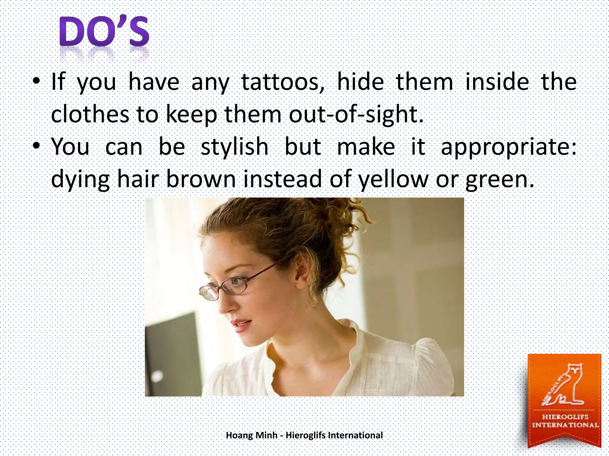 • If you have any tattoos, hide them inside the
clothes to keep them out-of-sight.
• You can be stylish but make it appropriate:
dying hair brown instead of yellow or green.
Hoang Minh - Hieroglifs International