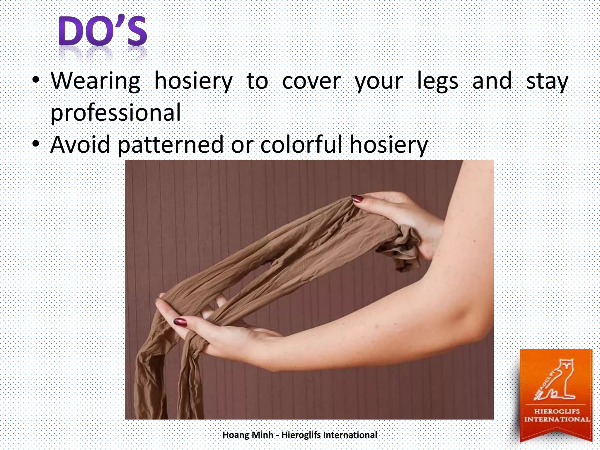 • Wearing hosiery to cover your legs and stay
professional
• Avoid patterned or colorful hosiery
Hoang Minh - Hieroglifs International