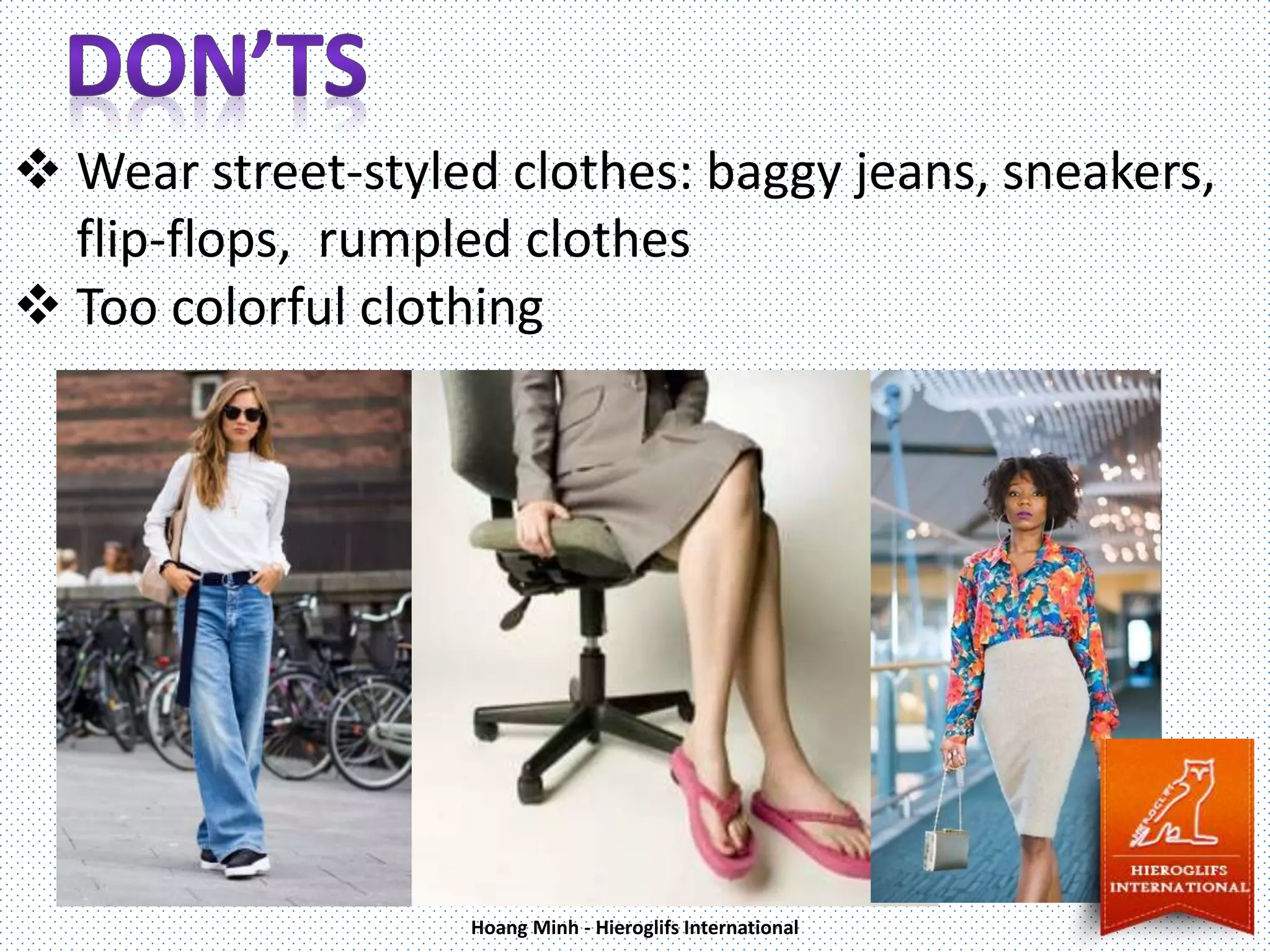  Wear street-styled clothes: baggy jeans, sneakers,
flip-flops, rumpled clothes
Too colorful clothing
Hoang Minh - Hieroglifs International