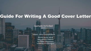 Guide For Writing A Good Cover Letter
Subject : Office Correspondence
Martha Jessica Tobing
NIM: 40020117060016
D3 English Department
University Of Diponegoro
Example Included
 