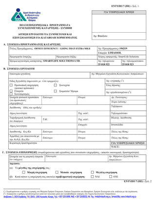 ΔΝΣΤΠΟ 7 (ΠΔ) - ΢ει. 1

                                                                                                                           ΓΙΑ ΥΠΗΡΕ΢ΙΑΚΗ ΧΡΗ΢Η




                ΠΟΛΤΔΠΗΥΔΗΡΖ΢ΗΑΚΑ ΠΡΟΓΡΑΜΜΑΣΑ
               ΢ΤΝΔΥΗΕΟΜΔΝΖ΢ ΚΑΣΑΡΣΗ΢Ζ΢ - ΢ΤΝΖΘΖ

               ΑΗΣΖ΢Ζ ΔΡΓΟΓΟΣΖ ΓΗΑ ΢ΤΜΜΔΣΟΥΖ ΚΑΗ
                                                                                                                  Αρ. Φακέλου:
               ΢ΤΝΔΥΗΕΟΜΔΝΖ΢ ΚΑΣΑΡΣΗ΢Ζ΢ - ΢ΤΝΖΘΖ
            ΔΞΟΤ΢ΗΟΓΟΣΖ΢Ζ ΓΗΑ ΚΑΣΑΒΟΛΖ ΥΟΡΖΓΖΜΑΣΟ΢

Α. ΢ΣΟΗΥΔΗΑ ΠΡΟΓΡΑΜΜΑΣΟ΢ ΚΑΣΑΡΣΗ΢Ζ΢
            ΢ΤΝΔΥΗΕΟΜΔΝΖ΢ ΚΑΣΑΡΣΗ΢Ζ΢ ΢ΤΝΖΘΖ
    Σίηινο Πξνγξάκκαηνο: OFFICE EFFICIENCY –- GOING THAT EXTRA MILE                                                   Αξ. Πξνγξάκκαηνο: 194219
                                                                                                                      Επαξρία: LIMASSOL
      Ηκεξνκελία έλαξμεο:                                Ηκεξνκελία ιήμεο:                                            Υώξνο εθαξκνγήο: SmartLife Solutions
      Ίδξπκα/νξγαληζκόο θαηάξηηζεο: SMARTLIFE SOLUTIONS LTD                                                           Αξ. ηειεθώλνπ:         Αξ. ηειενκνηόηππνπ:
                                                                                                                      25 818 522             25 818 523
Β. ΢ΣΟΗΥΔΗΑ ΔΡΓΟΓΟΣΖ
      Επσλπκία εξγνδόηε:                                                                                         Αξ. Μεηξώνπ Εξγνδόηε Κνηλσληθώλ Αζθαιίζεσλ:

      Είδνο Εξγνδόηε (ζημειώζηε με  όηι εθαρμόζει):                                                                         Αξ. εγγξαθήο (1):
           Πξνζσπηθή επηρείξεζε                             ΢πληερλία                                                        Έηνο ίδξπζεο:
           (θπζηθό πξόζσπν)
           Εηαηξεία                                         ΢σκαηείν/ Ίδξπκα                                                 Αξ. εξγνδνηνπκέλσλ (2):
           ΢πλεηαηξηζκόο
      ΢ηνηρεία θπζηθνύ πξνζώπνπ           Επώνσμο:          Οξγαληζκόο δεκνζίνπ δηθαίνπ   Όνομα:                                   Αρ. Τασηόηηηας:
      (για προζωπικές                                       ..................................................
                                                                                                                                   Φώρα έκδοζης:
      επιτειρήζεις):
      Δηεύζπλζε: Οδός και αριθμός:                                                                                                 Σειέθσλν:

      Δήμος/κοινόηηηα:                                                                   Τατ. κώδ.:                                Σειενκνηόηππν:
      Σαρπδξνκηθή Δηεύζπλζε:                                                                                                       Ηιεθηξ. Δηεύζπλζε:
                                          Τ.Θ.:                                          Τατ. κώδ.:
      (αν διαθέρει)
      Δήμος/κοινόηηηα:                                                                   Επαρτία:                                  Ιζηνζειίδα:

      Δηεπζπληήο: Κος/Κα                  Επώνσμο:                                       Όνομα:                                    Τίηλος ηης θέζης:
      Αξκόδηνο γηα επηθνηλσλία κε
                                          Επώνσμο:                                       Όνομα:                                    Τίηλος ηης θέζης:
      ηελ ΑλΑΔ: Κος/Κα
      Κπξηόηεξε δξαζηεξηόηεηα:                                                                                                     ΓΙΑ ΤΠΗΡΕ΢ΙΑΚΗ ΥΡΗ΢Η
                                                                                                                                   NACE:
Γ. ΢ΣΟΗΥΔΗΑ ΔΠΗΥΔΗΡΖ΢Ζ΢ (ζπκπιεξώλεηαη από εξγνδόηεο πνπ ζπληζηνύλ επηρεηξήζεηο - αζθνύλ νηθνλνκηθή δξαζηεξηόηεηα)
      ΢ηνηρεία γηα ηε κεηξηθή εηαηξεία       Επωνσμία:                                                                           Αρ. Μηηρώοσ Εργοδόηη Κοιν.
      (αν σπάρτει):                                                                                                              Αζθαλίζεων:
      Γηλώστε:
      (α)    Tν μέγεθορ τηρ επισείπησήρ ζαο :
                         Μικπή επισείπηση                    Μεσαία επισείπηση                                      Μεγάλη επισείπηση
      (β)    Καηά πόζνλ ε επηρείξεζή ζαο απνηειεί πποβληματική επισείπηση:                                          ΝΑΙ              ΟΥΙ
                                                                                                                                                 ΔΝΣΤΠΟ 7 (ΠΔ) - ΢ει. 2


(1) ΢πκπιεξώλεηαη ν αξηζκόο εγγξαθήο ζην Μεηξών Εθόξνπ Εηαηξεηώλ, Εθόξνπ ΢σκαηείσλ θαη Ιδξπκάησλ, Εθόξνπ ΢πληερληώλ θιπ, αλάινγα κε ηελ πεξίπησζε.
(2) Αλαθέξεηαη ν αξηζκόο εξγνδνηνπκέλσλ θαηά ηνλ ηειεπηαίν κήλα πνπ θαηαβιήζεθαλ εηζθνξέο ζην Σακείν Κνηλσληθώλ Αζθαιίζεσλ.
 