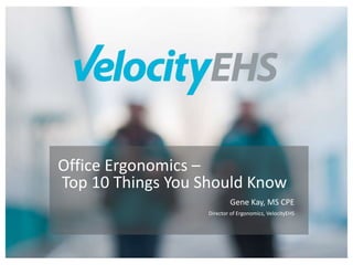 © COPYRIGHT 2016, VELOCITYEHS. DO NOT DISTRIBUTE WITHOUT AUTHORIZED CONSENT.
Office Ergonomics –
Top 10 Things You Should Know
Gene Kay, MS CPE
Director of Ergonomics, VelocityEHS
 