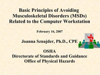 Basic Principles of Avoiding   Musculoskeletal Disorders (MSDs) Related to the Computer Workstation February 16, 2007 Joanna Sznajder, Ph.D., CPE OSHA Directorate of Standards and Guidance Office of Physical Hazards 