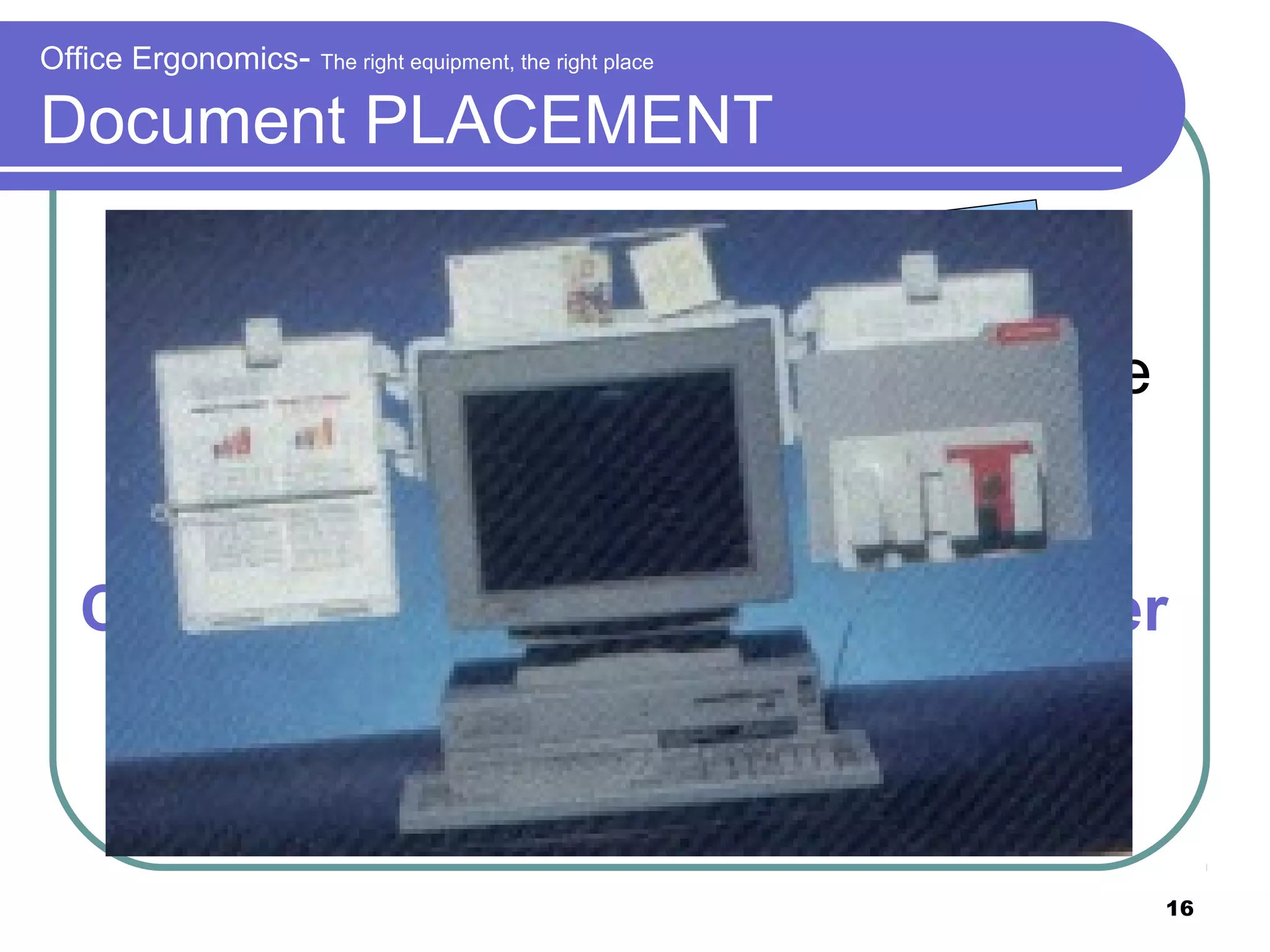 Office Ergonomics-

The right equipment, the right place

Document PLACEMENT
Place documents so that we don’t
need to bend our head to read while
on keyboard
Consider getting a document holder

16

 