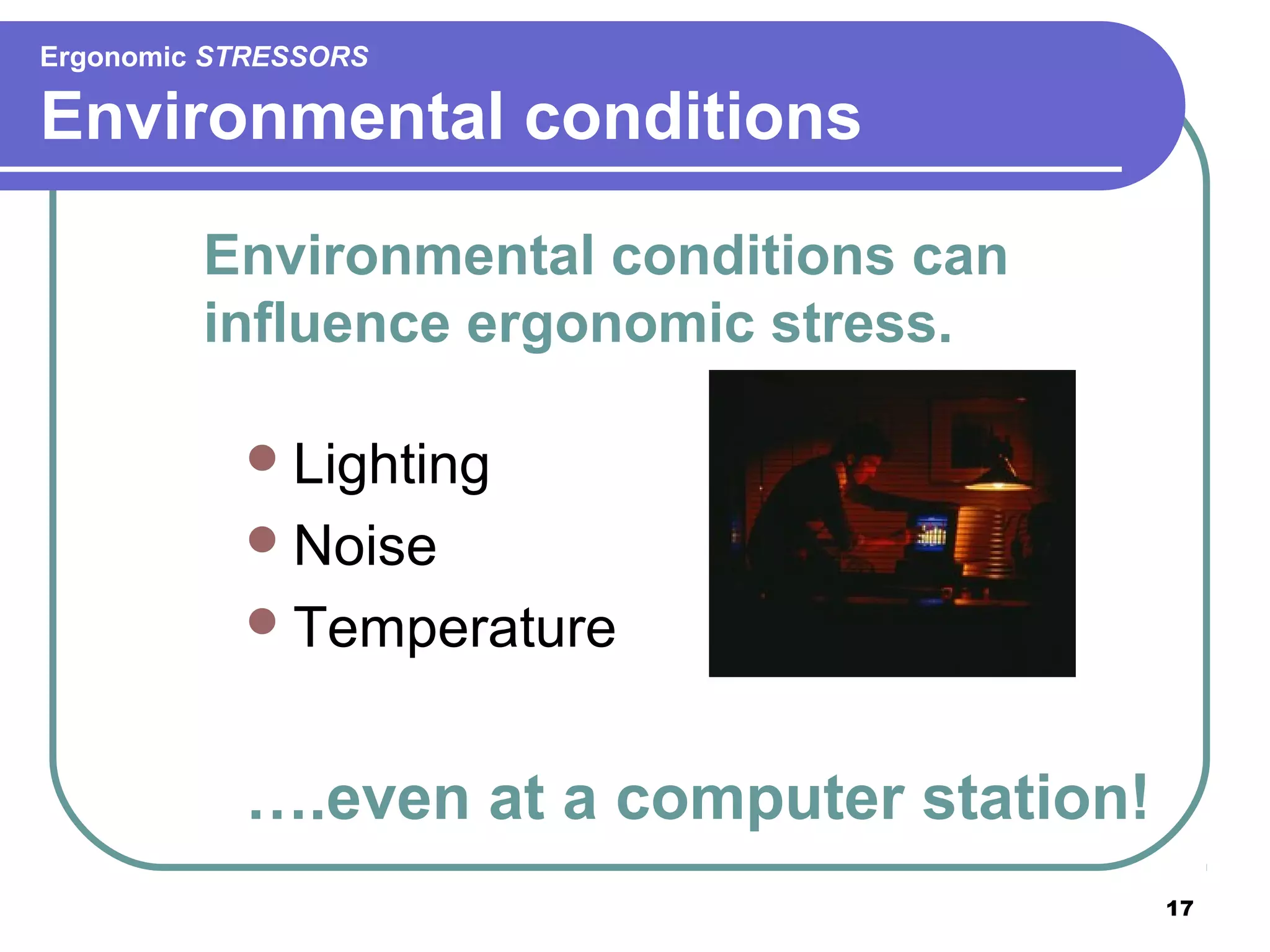 Ergonomic STRESSORS

Environmental conditions
Environmental conditions can
influence ergonomic stress.
 Lighting
 Noise
 Temperature

….even at a computer station!
17

 