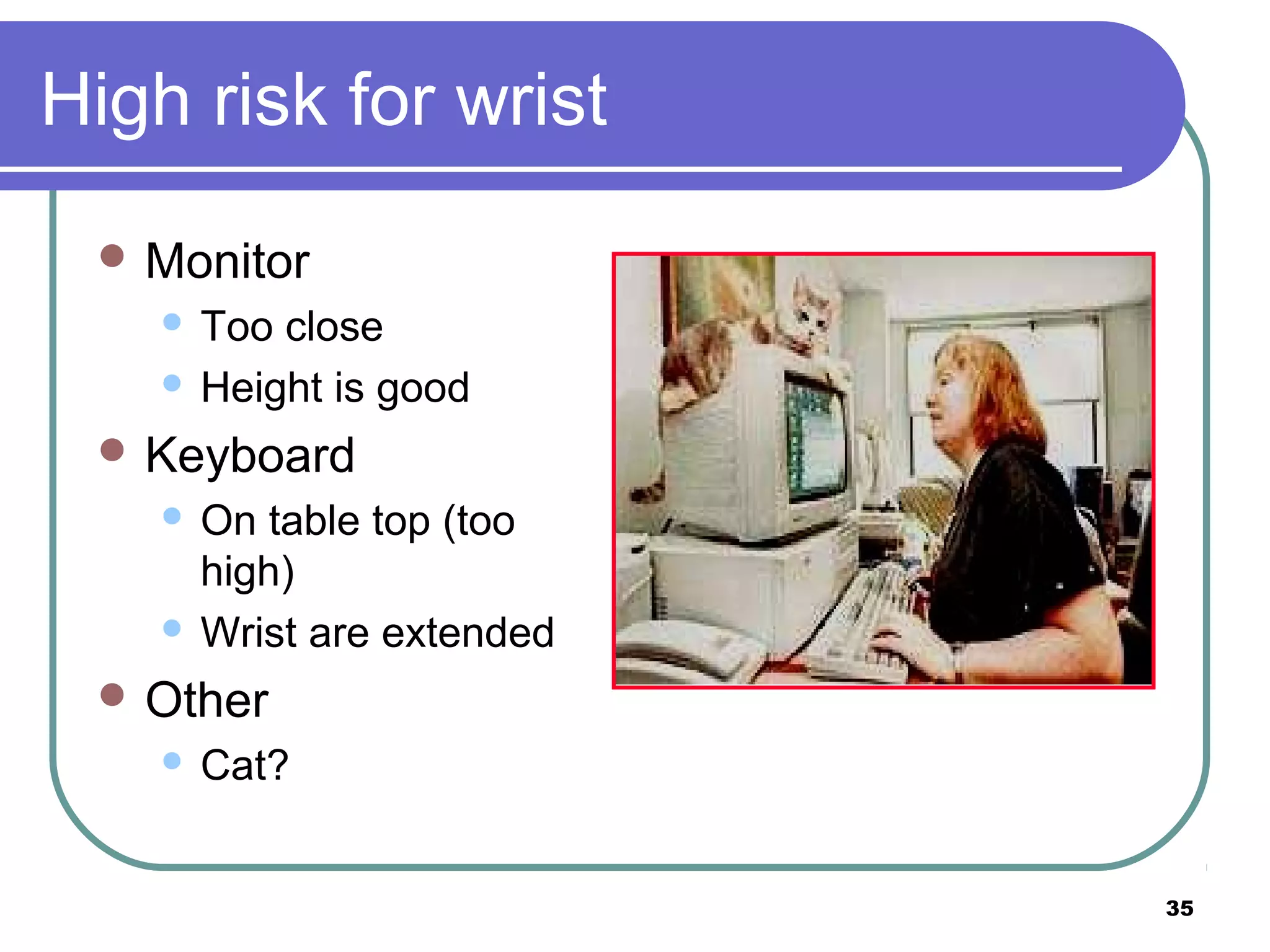 High risk for wrist
 Monitor

Too close
 Height is good


 Keyboard

On table top (too
high)
 Wrist are extended


 Other


Cat?
35

 