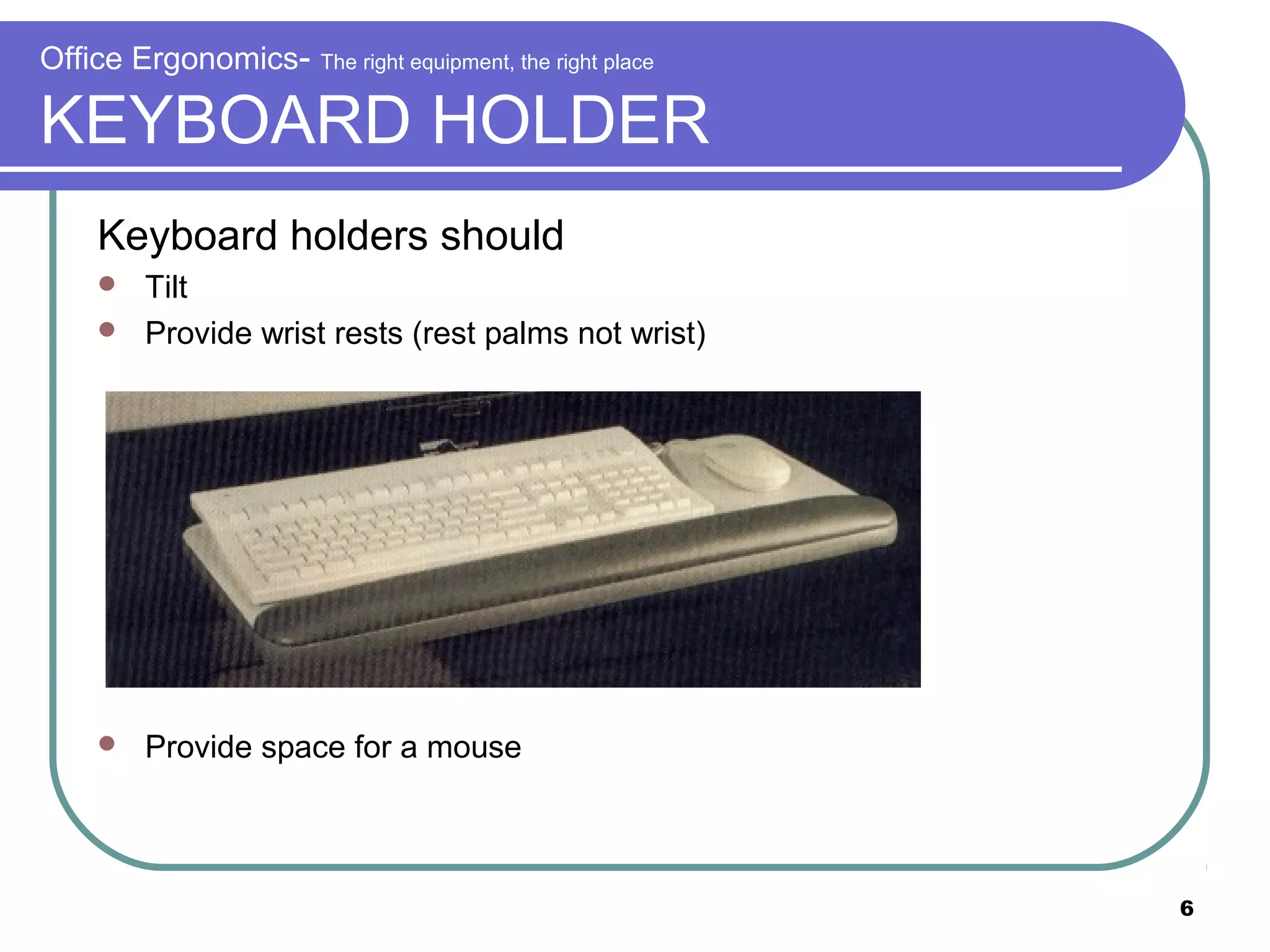 Office Ergonomics-

The right equipment, the right place

KEYBOARD HOLDER
Keyboard holders should
Tilt
 Provide wrist rests (rest palms not wrist)




Provide space for a mouse

6

 