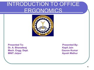 INTRODUCTION TO OFFICE
ERGONOMICS

Presented To:
Dr. A. Bharadwaj
Mech. Engg. Dept.
MNIT Jaipur

Presented By:
Kapil Jain
Gaurav Kumar
Ayush Mathur

1

 