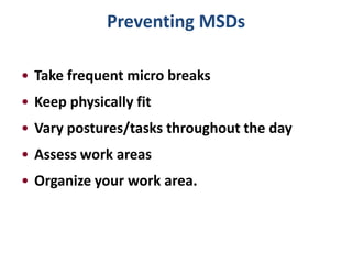 Preventing MSDs

• Take frequent micro breaks
• Keep physically fit
• Vary postures/tasks throughout the day
• Assess work areas
• Organize your work area.
 