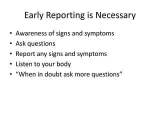 Early Reporting is Necessary
•   Awareness of signs and symptoms
•   Ask questions
•   Report any signs and symptoms
•   Listen to your body
•   “When in doubt ask more questions”
 