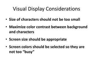 Visual Display Considerations
• Size of characters should not be too small
• Maximize color contrast between background
  and characters
• Screen size should be appropriate
• Screen colors should be selected so they are
  not too “busy”
 