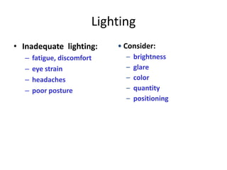 Lighting
• Inadequate lighting:      • Consider:
  –   fatigue, discomfort     –   brightness
  –   eye strain              –   glare
  –   headaches               –   color
  –   poor posture            –   quantity
                              –   positioning
 