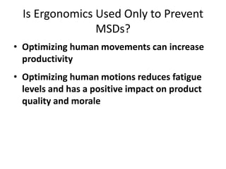 Is Ergonomics Used Only to Prevent
                MSDs?
• Optimizing human movements can increase
  productivity
• Optimizing human motions reduces fatigue
  levels and has a positive impact on product
  quality and morale
 