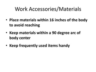 Work Accessories/Materials
• Place materials within 16 inches of the body
  to avoid reaching
• Keep materials within a 90 degree arc of
  body center
• Keep frequently used items handy
 