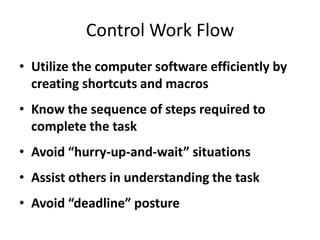 Control Work Flow
• Utilize the computer software efficiently by
  creating shortcuts and macros
• Know the sequence of steps required to
  complete the task
• Avoid “hurry-up-and-wait” situations
• Assist others in understanding the task
• Avoid “deadline” posture
 