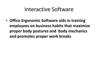 Interactive Software
• Office Ergonomic Software aids in training
  employees on business habits that maximize
  proper body postures and body mechanics
  and promotes proper work breaks
 
