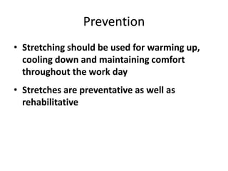 Prevention
• Stretching should be used for warming up,
  cooling down and maintaining comfort
  throughout the work day
• Stretches are preventative as well as
  rehabilitative
 